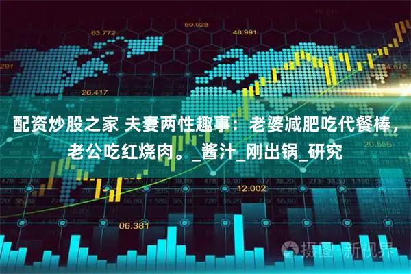 配资炒股之家 夫妻两性趣事：老婆减肥吃代餐棒，老公吃红烧肉。_酱汁_刚出锅_研究