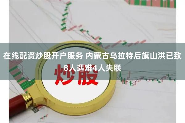 在线配资炒股开户服务 内蒙古乌拉特后旗山洪已致8人遇难4人失联