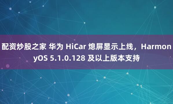 配资炒股之家 华为 HiCar 熄屏显示上线，HarmonyOS 5.1.0.128 及以上版本支持