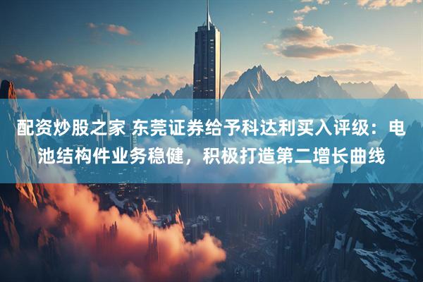 配资炒股之家 东莞证券给予科达利买入评级：电池结构件业务稳健，积极打造第二增长曲线