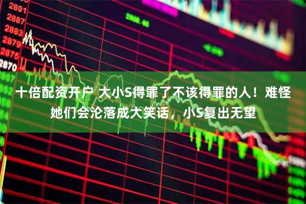 十倍配资开户 大小S得罪了不该得罪的人！难怪她们会沦落成大笑话，小S复出无望