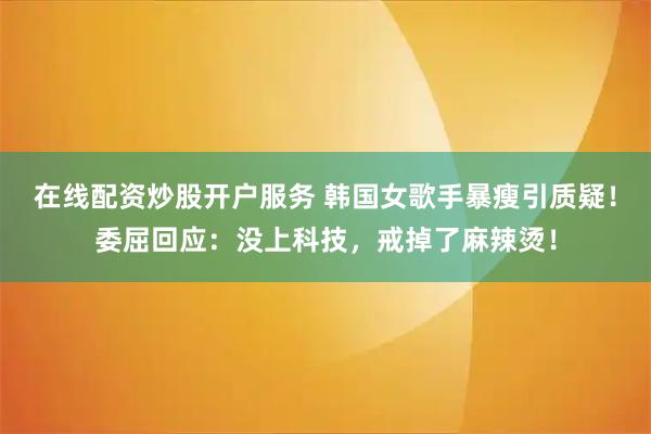 在线配资炒股开户服务 韩国女歌手暴瘦引质疑！委屈回应：没上科技，戒掉了麻辣烫！