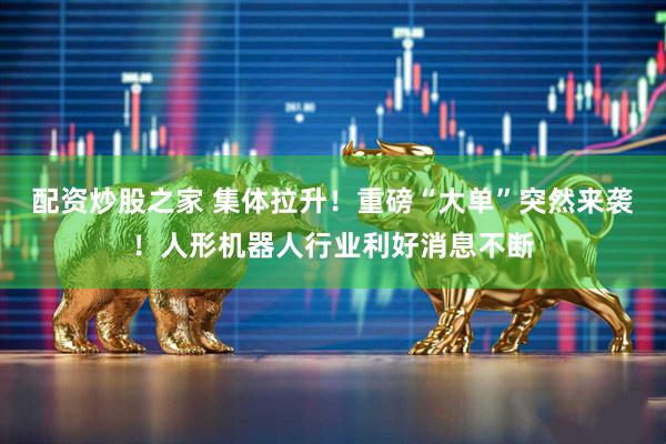 配资炒股之家 集体拉升！重磅“大单”突然来袭！人形机器人行业利好消息不断