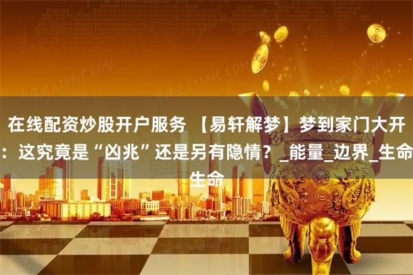 在线配资炒股开户服务 【易轩解梦】梦到家门大开：这究竟是“凶兆”还是另有隐情？_能量_边界_生命
