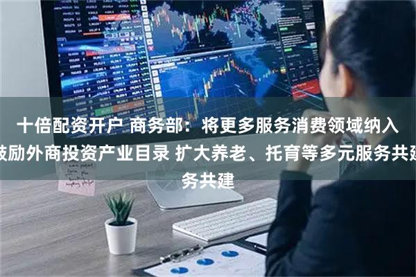 十倍配资开户 商务部：将更多服务消费领域纳入鼓励外商投资产业目录 扩大养老、托育等多元服务共建