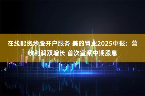 在线配资炒股开户服务 美的置业2025中报：营收利润双增长 首次宣派中期股息