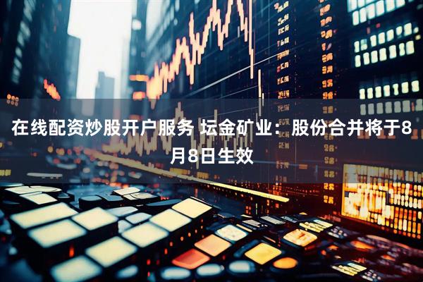 在线配资炒股开户服务 坛金矿业：股份合并将于8月8日生效