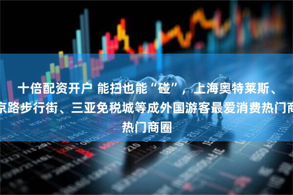 十倍配资开户 能扫也能“碰”，上海奥特莱斯、南京路步行街、三亚免税城等成外国游客最爱消费热门商圈