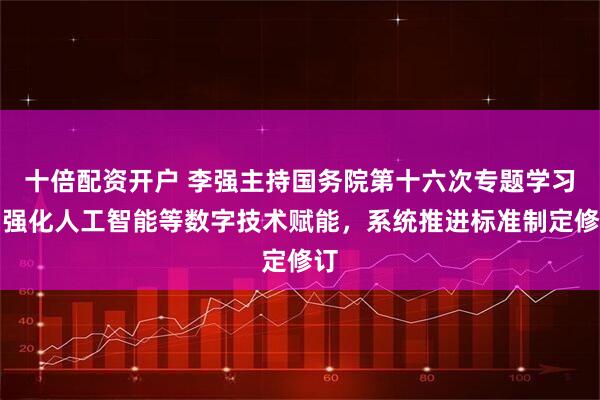 十倍配资开户 李强主持国务院第十六次专题学习：强化人工智能等数字技术赋能，系统推进标准制定修订