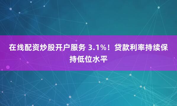 在线配资炒股开户服务 3.1%！贷款利率持续保持低位水平