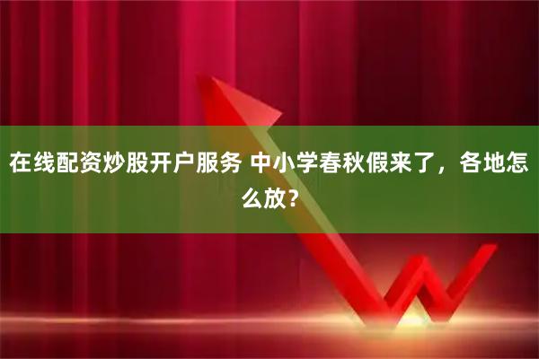 在线配资炒股开户服务 中小学春秋假来了，各地怎么放？