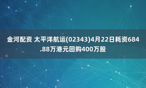 金河配资 太平洋航运(02343)4月22日耗资684.88万港元回购400万股