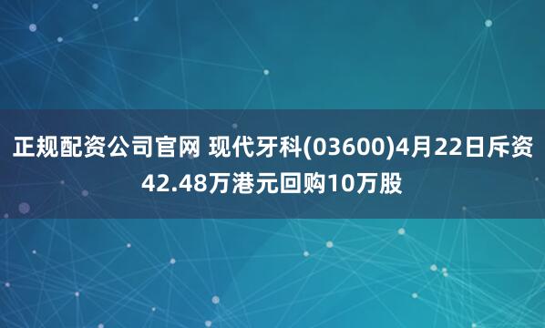 正规配资公司官网 现代牙科(03600)4月22日斥资42.48万港元回购10万股
