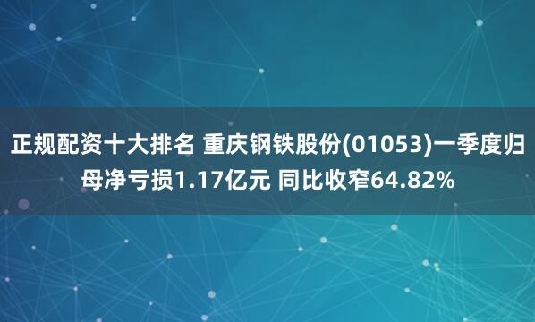 正规配资十大排名 重庆钢铁股份(01053)一季度归母净亏损1.17亿元 同比收窄64.82%
