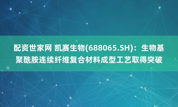 配资世家网 凯赛生物(688065.SH)：生物基聚酰胺连续纤维复合材料成型工艺取得突破