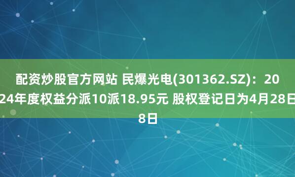 配资炒股官方网站 民爆光电(301362.SZ)：2024年度权益分派10派18.95元 股权登记日为4月28日