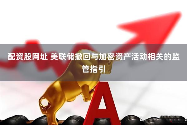配资股网址 美联储撤回与加密资产活动相关的监管指引