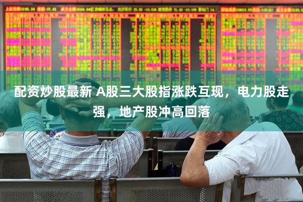 配资炒股最新 A股三大股指涨跌互现，电力股走强，地产股冲高回落