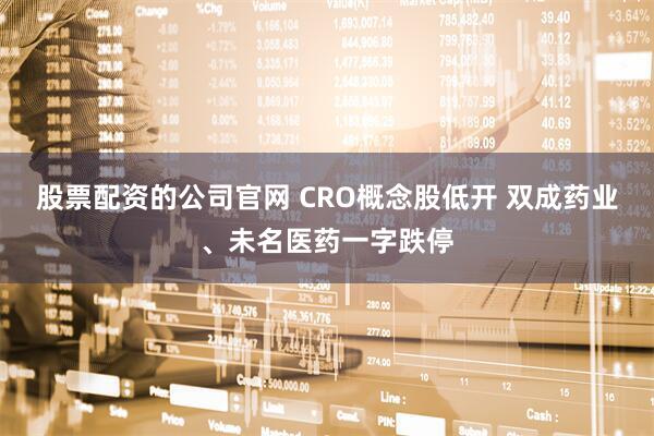 股票配资的公司官网 CRO概念股低开 双成药业、未名医药一字跌停