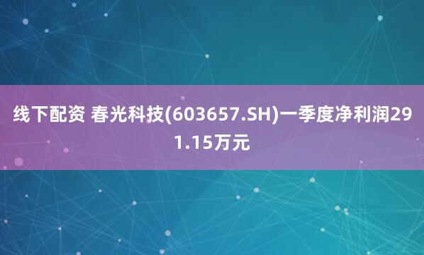 线下配资 春光科技(603657.SH)一季度净利润291.15万元