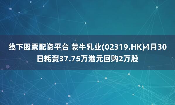 线下股票配资平台 蒙牛乳业(02319.HK)4月30日耗资37.75万港元回购2万股