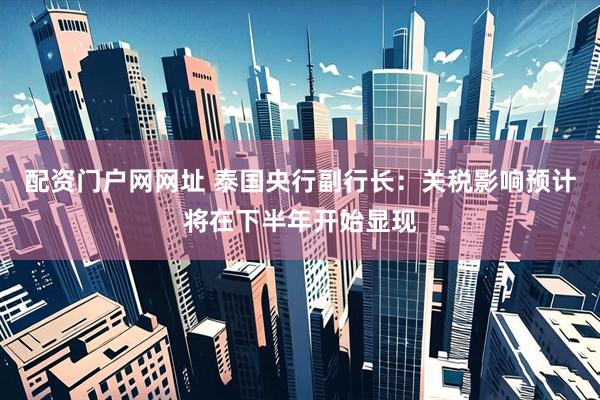 配资门户网网址 泰国央行副行长：关税影响预计将在下半年开始显现