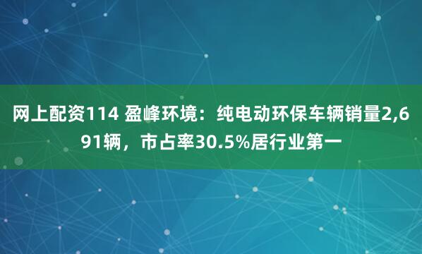 网上配资114 盈峰环境：纯电动环保车辆销量2,691辆，市占率30.5%居行业第一