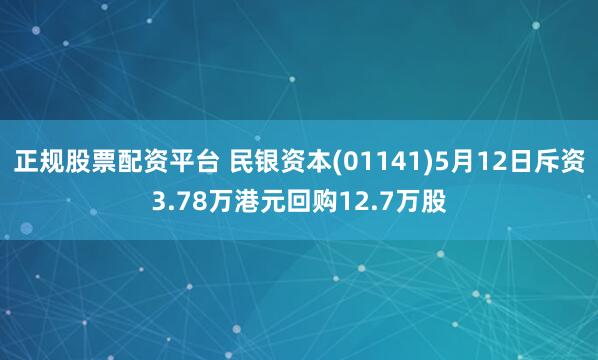 正规股票配资平台 民银资本(01141)5月12日斥资3.78万港元回购12.7万股