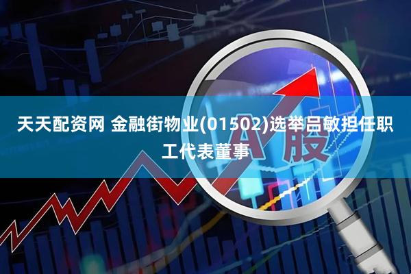 天天配资网 金融街物业(01502)选举吕敏担任职工代表董事