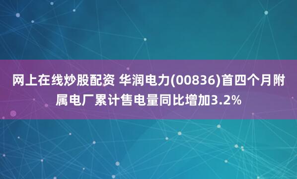 网上在线炒股配资 华润电力(00836)首四个月附属电厂累计售电量同比增加3.2%