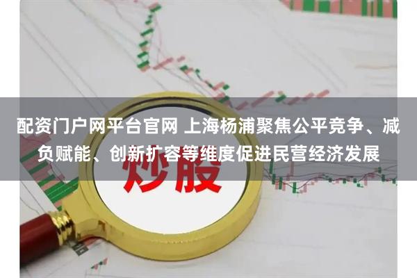 配资门户网平台官网 上海杨浦聚焦公平竞争、减负赋能、创新扩容等维度促进民营经济发展