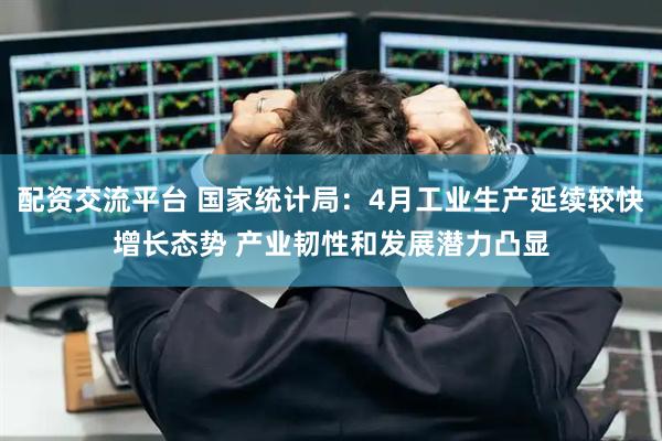 配资交流平台 国家统计局：4月工业生产延续较快增长态势 产业韧性和发展潜力凸显