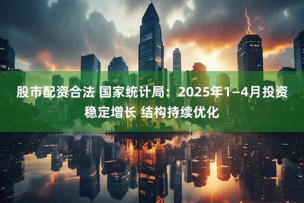 股市配资合法 国家统计局：2025年1—4月投资稳定增长 结构持续优化