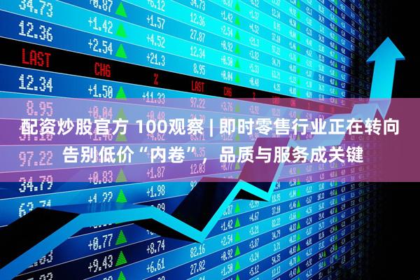 配资炒股官方 100观察 | 即时零售行业正在转向 告别低价“内卷”，品质与服务成关键