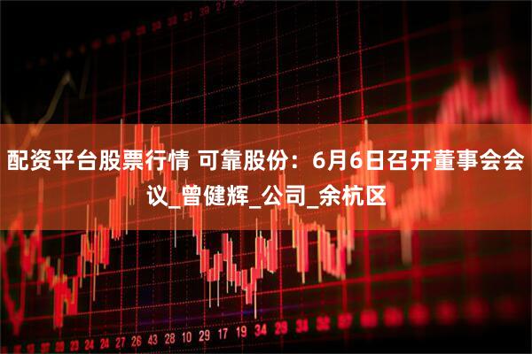 配资平台股票行情 可靠股份：6月6日召开董事会会议_曾健辉_公司_余杭区