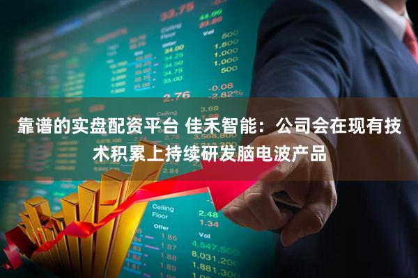 靠谱的实盘配资平台 佳禾智能：公司会在现有技术积累上持续研发脑电波产品
