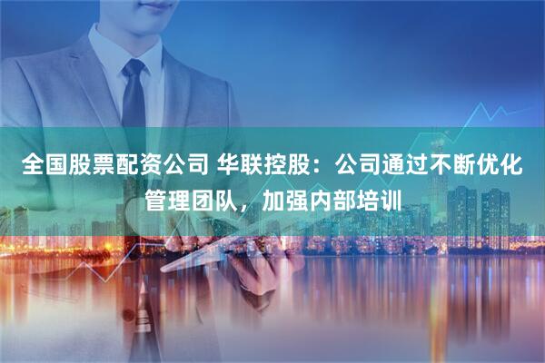 全国股票配资公司 华联控股：公司通过不断优化管理团队，加强内部培训