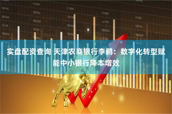 实盘配资查询 天津农商银行李鹏：数字化转型赋能中小银行降本增效