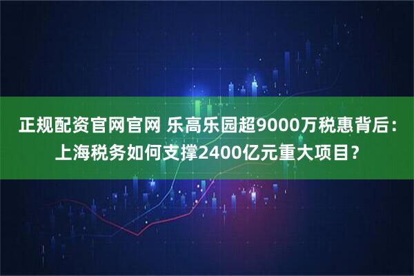 正规配资官网官网 乐高乐园超9000万税惠背后：上海税务如何支撑2400亿元重大项目？