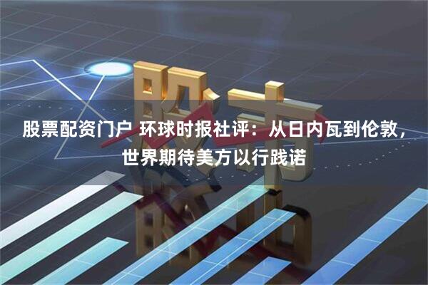 股票配资门户 环球时报社评：从日内瓦到伦敦，世界期待美方以行践诺