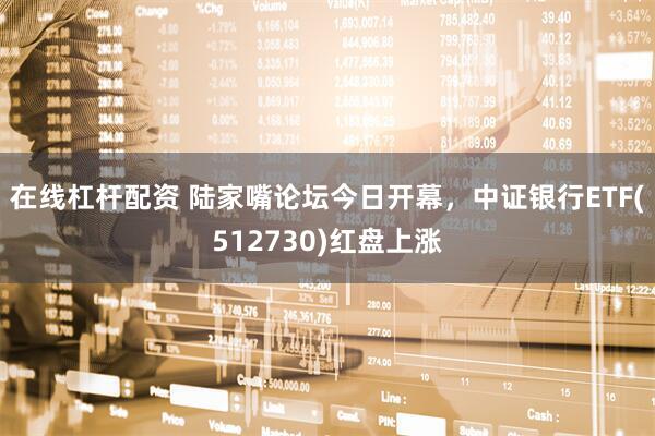 在线杠杆配资 陆家嘴论坛今日开幕，中证银行ETF(512730)红盘上涨