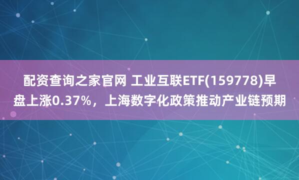 配资查询之家官网 工业互联ETF(159778)早盘上涨0.37%，上海数字化政策推动产业链预期