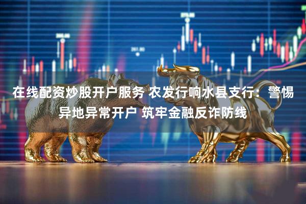 在线配资炒股开户服务 农发行响水县支行：警惕异地异常开户 筑牢金融反诈防线