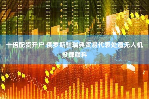 十倍配资开户 俄罗斯驻瑞典贸易代表处遭无人机投掷颜料