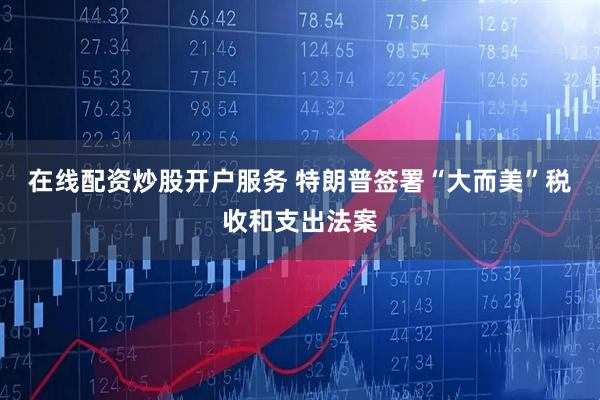 在线配资炒股开户服务 特朗普签署“大而美”税收和支出法案