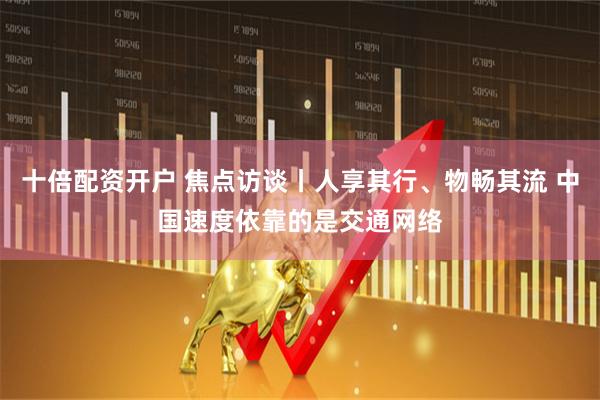 十倍配资开户 焦点访谈丨人享其行、物畅其流 中国速度依靠的是交通网络