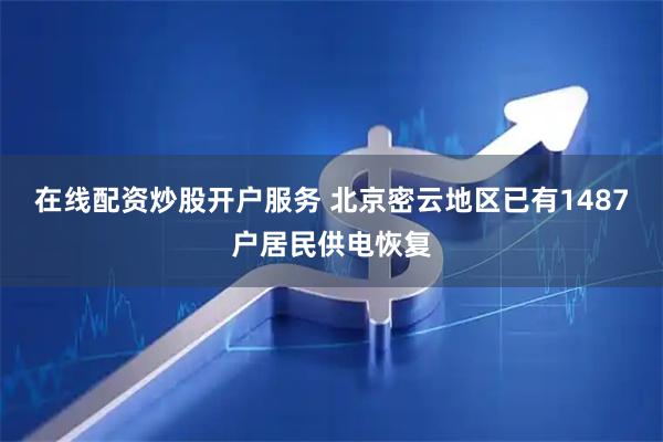 在线配资炒股开户服务 北京密云地区已有1487户居民供电恢复
