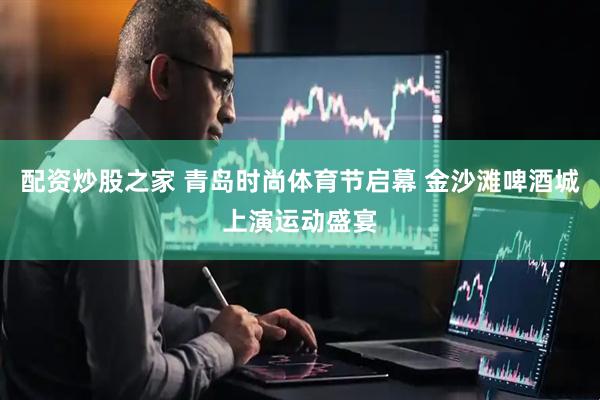 配资炒股之家 青岛时尚体育节启幕 金沙滩啤酒城上演运动盛宴