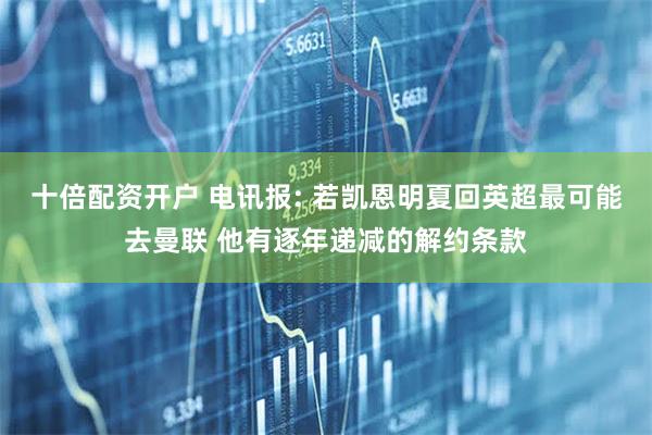 十倍配资开户 电讯报: 若凯恩明夏回英超最可能去曼联 他有逐年递减的解约条款