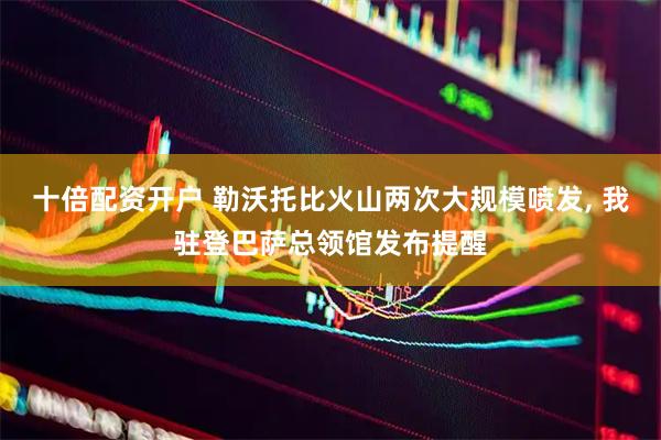 十倍配资开户 勒沃托比火山两次大规模喷发, 我驻登巴萨总领馆发布提醒